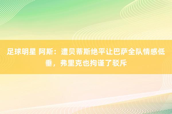 足球明星 阿斯：遭贝蒂斯绝平让巴萨全队情感低垂，弗里克也拘谨了驳斥