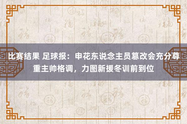 比赛结果 足球报：申花东说念主员篡改会充分尊重主帅格调，力图新援冬训前到位