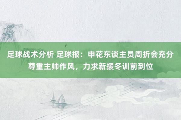 足球战术分析 足球报：申花东谈主员周折会充分尊重主帅作风，力求新援冬训前到位