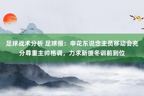 足球战术分析 足球报：申花东说念主员移动会充分尊重主帅格调，力求新援冬训前到位