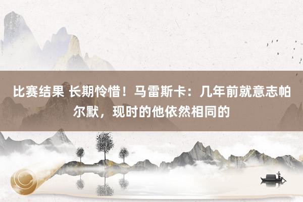 比赛结果 长期怜惜！马雷斯卡：几年前就意志帕尔默，现时的他依然相同的