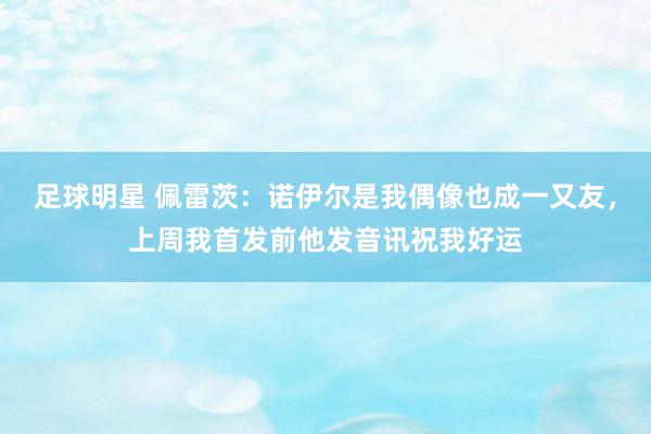 足球明星 佩雷茨：诺伊尔是我偶像也成一又友，上周我首发前他发音讯祝我好运