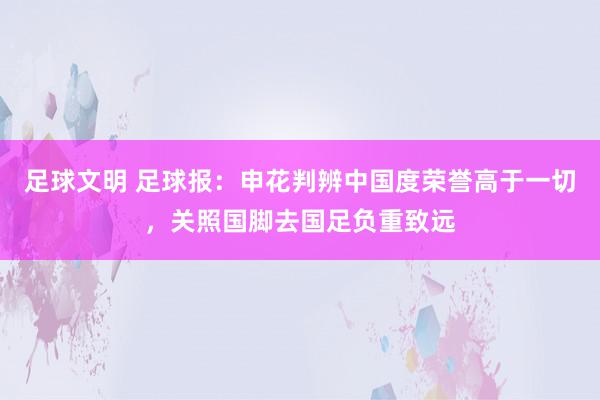 足球文明 足球报：申花判辨中国度荣誉高于一切，关照国脚去国足负重致远