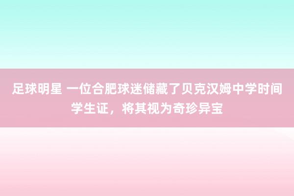 足球明星 一位合肥球迷储藏了贝克汉姆中学时间学生证，将其视为奇珍异宝