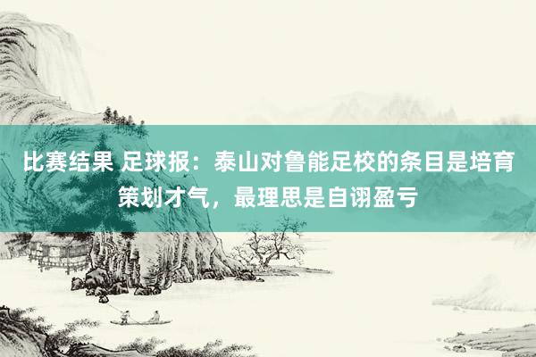 比赛结果 足球报：泰山对鲁能足校的条目是培育策划才气，最理思是自诩盈亏