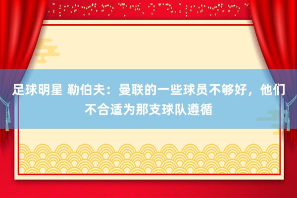 足球明星 勒伯夫：曼联的一些球员不够好，他们不合适为那支球队遵循