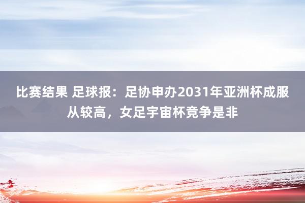 比赛结果 足球报：足协申办2031年亚洲杯成服从较高，女足宇宙杯竞争是非