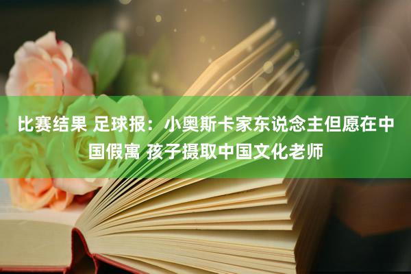 比赛结果 足球报：小奥斯卡家东说念主但愿在中国假寓 孩子摄取中国文化老师