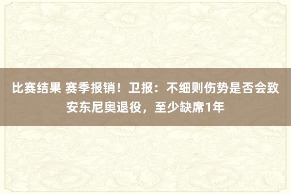 比赛结果 赛季报销！卫报：不细则伤势是否会致安东尼奥退役，至少缺席1年