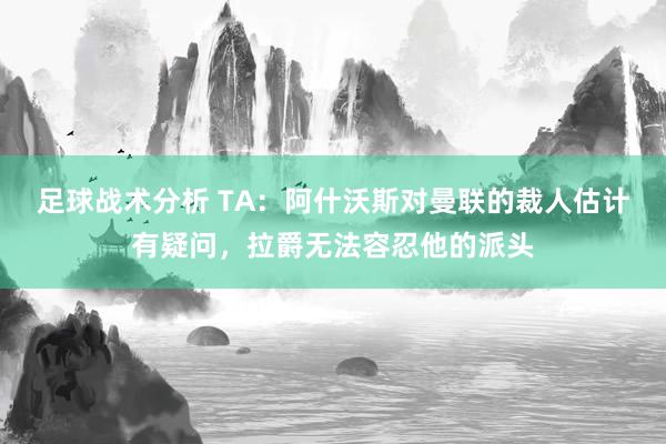 足球战术分析 TA：阿什沃斯对曼联的裁人估计有疑问，拉爵无法容忍他的派头