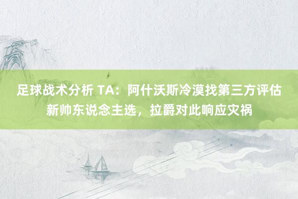 足球战术分析 TA：阿什沃斯冷漠找第三方评估新帅东说念主选，拉爵对此响应灾祸