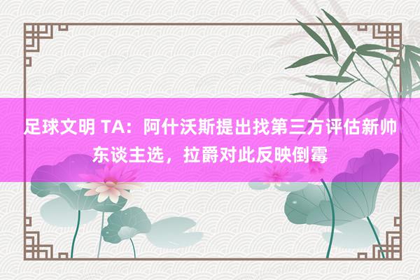 足球文明 TA：阿什沃斯提出找第三方评估新帅东谈主选，拉爵对此反映倒霉