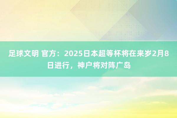 足球文明 官方：2025日本超等杯将在来岁2月8日进行，神户将对阵广岛