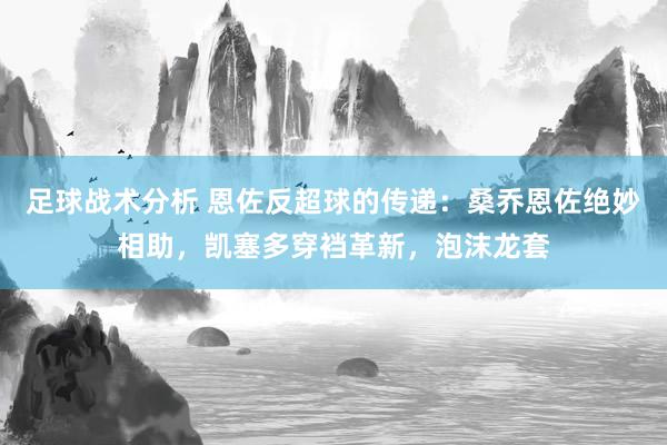 足球战术分析 恩佐反超球的传递：桑乔恩佐绝妙相助，凯塞多穿裆革新，泡沫龙套