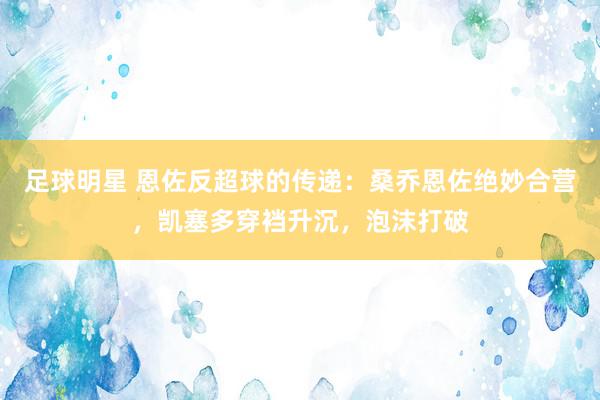 足球明星 恩佐反超球的传递：桑乔恩佐绝妙合营，凯塞多穿裆升沉，泡沫打破