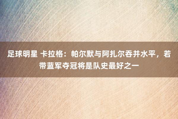 足球明星 卡拉格：帕尔默与阿扎尔吞并水平，若带蓝军夺冠将是队史最好之一