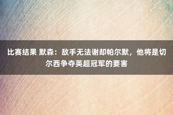 比赛结果 默森：敌手无法谢却帕尔默，他将是切尔西争夺英超冠军的要害