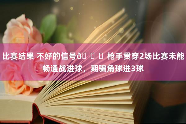 比赛结果 不好的信号😕枪手贯穿2场比赛未能畅通战进球，期骗角球进3球