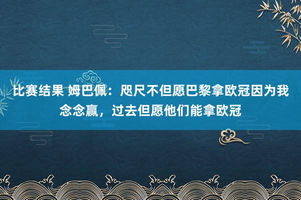 比赛结果 姆巴佩：咫尺不但愿巴黎拿欧冠因为我念念赢，过去但愿他们能拿欧冠