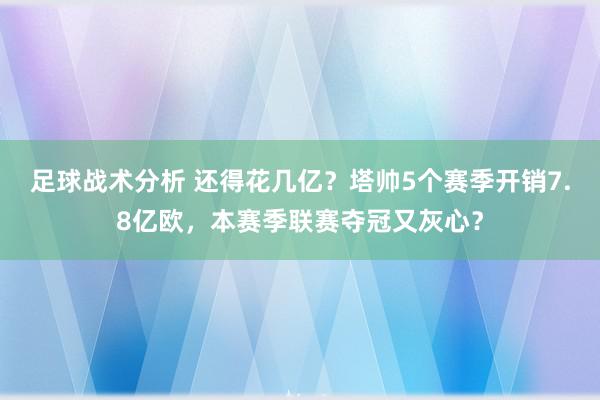 足球战术分析 还得花几亿？塔帅5个赛季开销7.8亿欧，本赛季联赛夺冠又灰心？