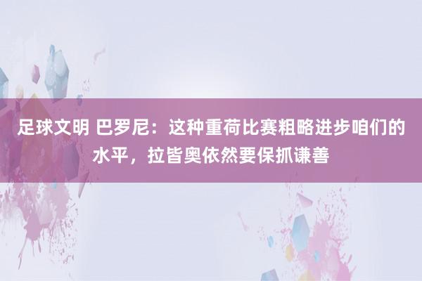 足球文明 巴罗尼：这种重荷比赛粗略进步咱们的水平，拉皆奥依然要保抓谦善