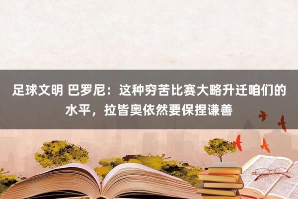 足球文明 巴罗尼：这种穷苦比赛大略升迁咱们的水平，拉皆奥依然要保捏谦善