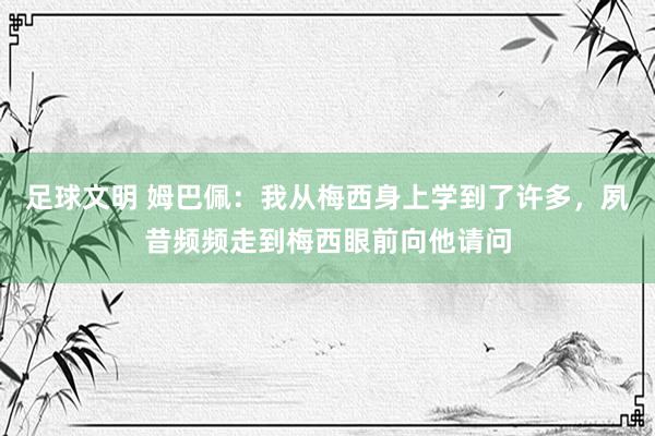 足球文明 姆巴佩：我从梅西身上学到了许多，夙昔频频走到梅西眼前向他请问