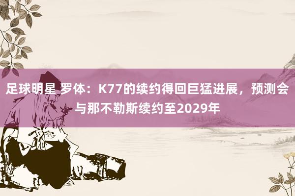 足球明星 罗体：K77的续约得回巨猛进展，预测会与那不勒斯续约至2029年