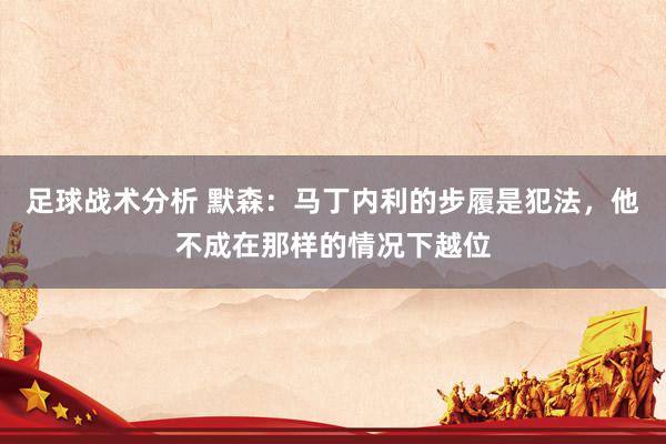 足球战术分析 默森：马丁内利的步履是犯法，他不成在那样的情况下越位