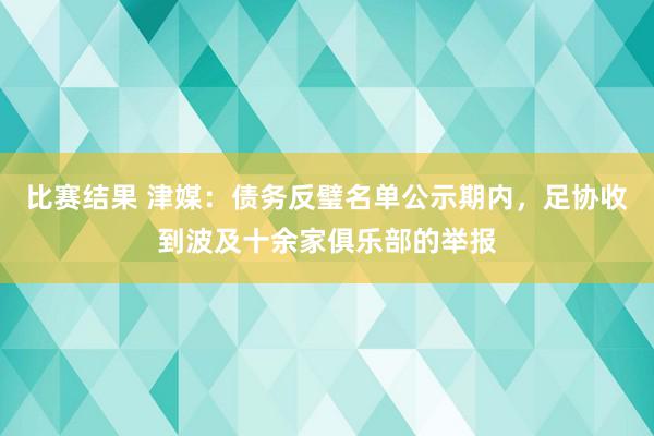 比赛结果 津媒：债务反璧名单公示期内，足协收到波及十余家俱乐部的举报