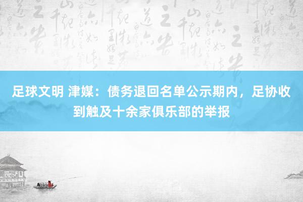 足球文明 津媒：债务退回名单公示期内，足协收到触及十余家俱乐部的举报