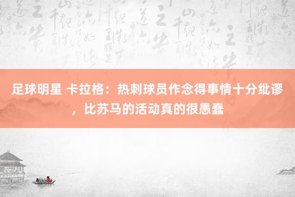 足球明星 卡拉格：热刺球员作念得事情十分纰谬，比苏马的活动真的很愚蠢