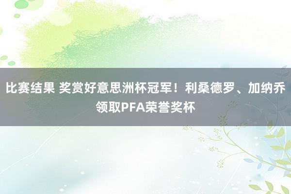 比赛结果 奖赏好意思洲杯冠军！利桑德罗、加纳乔领取PFA荣誉奖杯