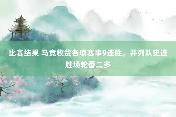 比赛结果 马竞收货各项赛事9连胜，并列队史连胜场轮番二多