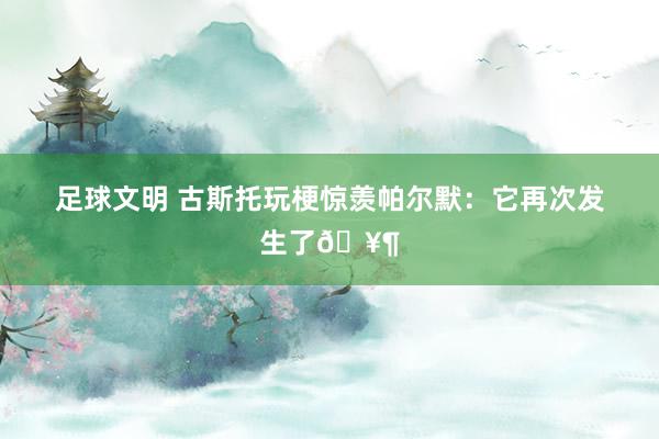 足球文明 古斯托玩梗惊羡帕尔默：它再次发生了🥶