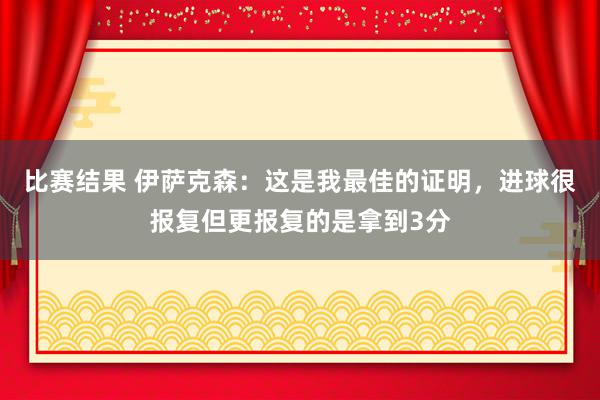 比赛结果 伊萨克森：这是我最佳的证明，进球很报复但更报复的是拿到3分