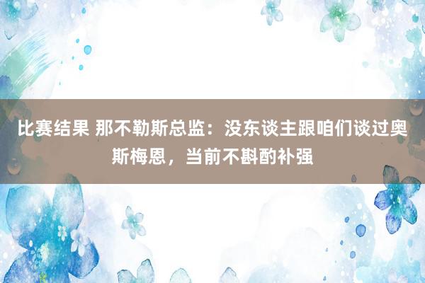 比赛结果 那不勒斯总监：没东谈主跟咱们谈过奥斯梅恩，当前不斟酌补强