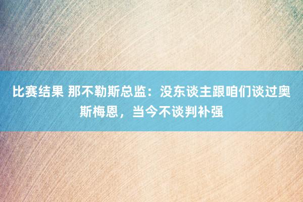 比赛结果 那不勒斯总监：没东谈主跟咱们谈过奥斯梅恩，当今不谈判补强