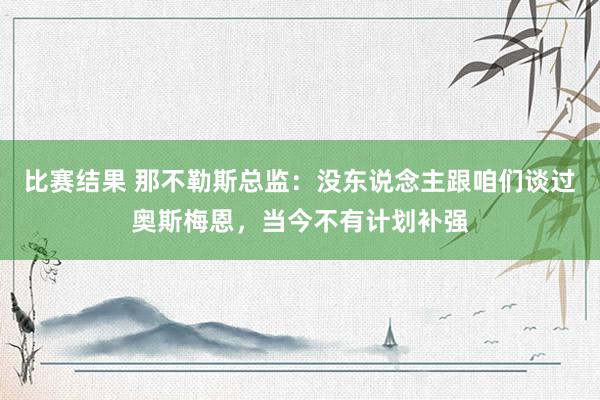 比赛结果 那不勒斯总监：没东说念主跟咱们谈过奥斯梅恩，当今不有计划补强