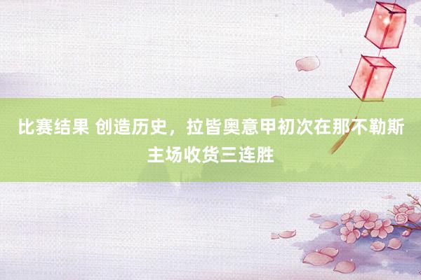 比赛结果 创造历史，拉皆奥意甲初次在那不勒斯主场收货三连胜