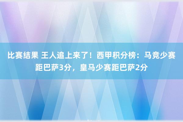 比赛结果 王人追上来了！西甲积分榜：马竞少赛距巴萨3分，皇马少赛距巴萨2分