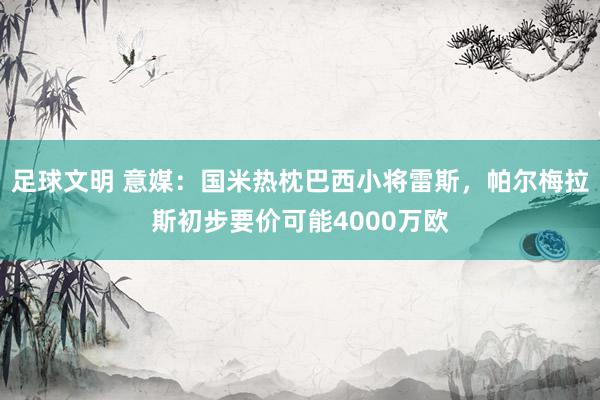 足球文明 意媒：国米热枕巴西小将雷斯，帕尔梅拉斯初步要价可能4000万欧