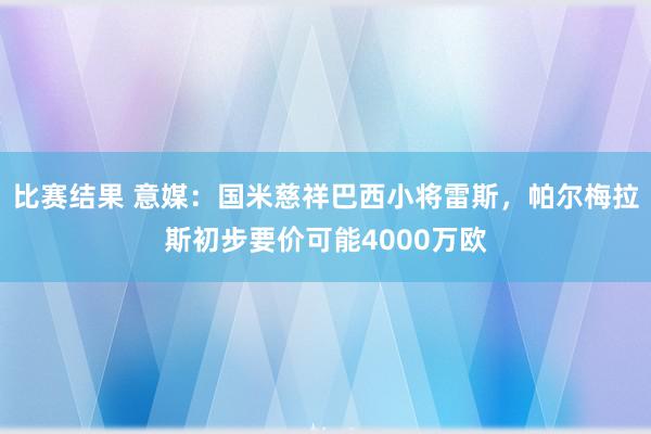 比赛结果 意媒：国米慈祥巴西小将雷斯，帕尔梅拉斯初步要价可能4000万欧