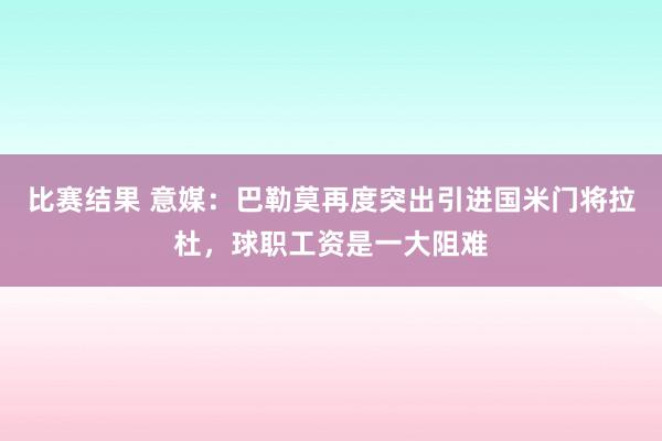 比赛结果 意媒：巴勒莫再度突出引进国米门将拉杜，球职工资是一大阻难