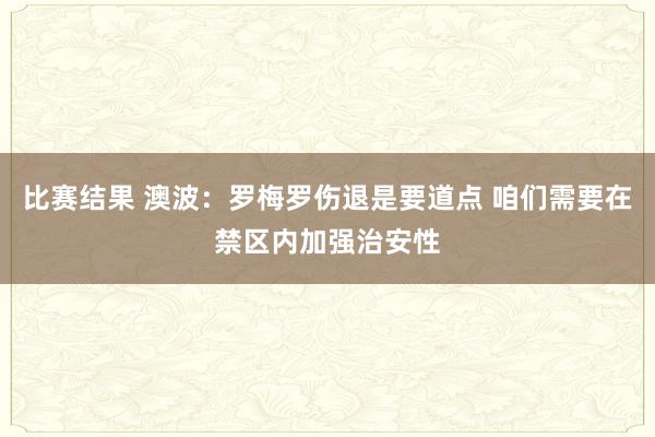 比赛结果 澳波：罗梅罗伤退是要道点 咱们需要在禁区内加强治安性