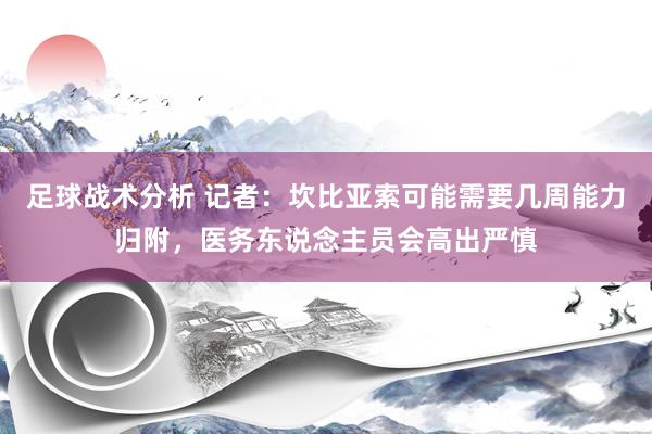 足球战术分析 记者：坎比亚索可能需要几周能力归附，医务东说念主员会高出严慎