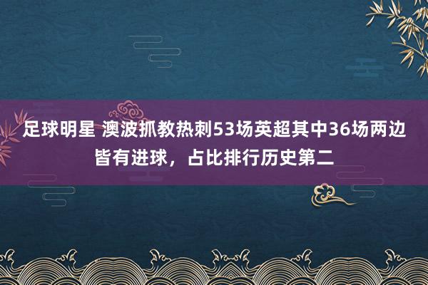 足球明星 澳波抓教热刺53场英超其中36场两边皆有进球，占比排行历史第二