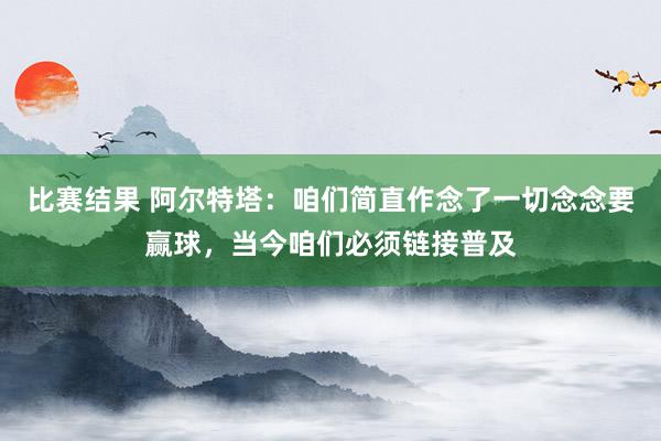 比赛结果 阿尔特塔：咱们简直作念了一切念念要赢球，当今咱们必须链接普及