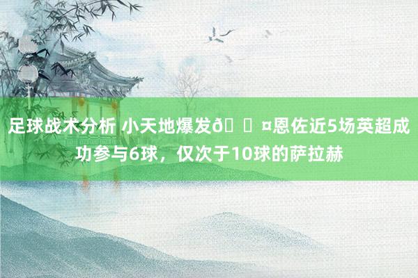 足球战术分析 小天地爆发😤恩佐近5场英超成功参与6球，仅次于10球的萨拉赫