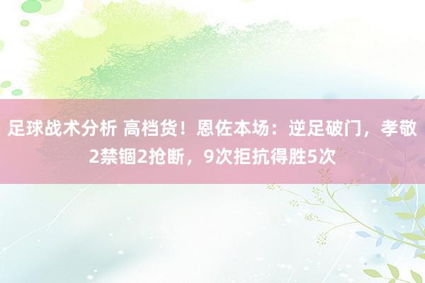 足球战术分析 高档货！恩佐本场：逆足破门，孝敬2禁锢2抢断，9次拒抗得胜5次